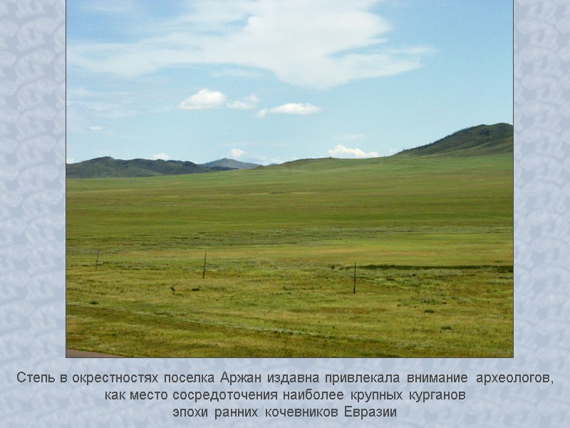 Степь в окрестностях поселка Аржан издавна привлекала внимание археологов,  как место сосредоточения наиболее